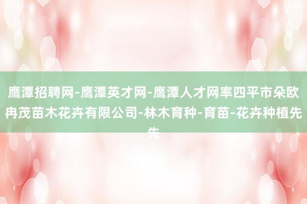 鹰潭招聘网-鹰潭英才网-鹰潭人才网率四平市朵欧冉茂苗木花卉有限公司-林木育种-育苗-花卉种植先