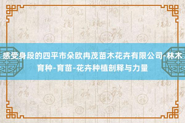 感受身段的四平市朵欧冉茂苗木花卉有限公司-林木育种-育苗-花卉种植剖释与力量